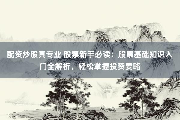 配资炒股真专业 股票新手必读：股票基础知识入门全解析，轻松掌握投资要略