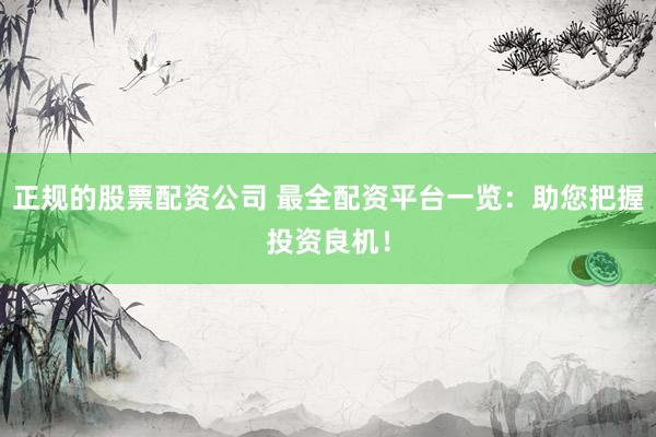 正规的股票配资公司 最全配资平台一览：助您把握投资良机！
