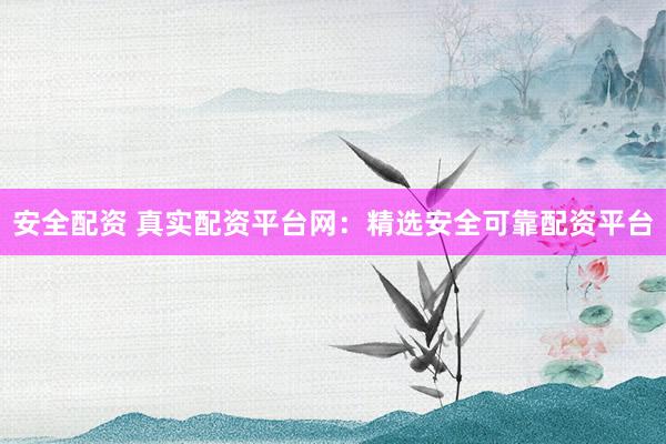 安全配资 真实配资平台网：精选安全可靠配资平台
