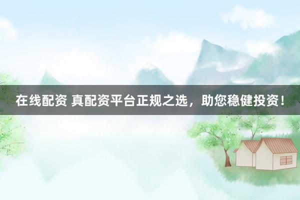 在线配资 真配资平台正规之选，助您稳健投资！