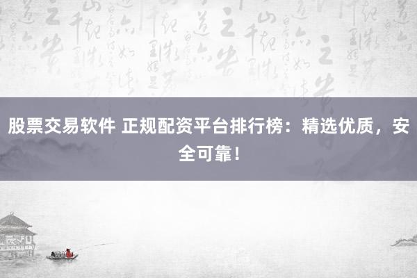 股票交易软件 正规配资平台排行榜：精选优质，安全可靠！