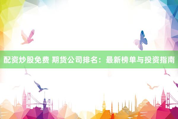 配资炒股免费 期货公司排名：最新榜单与投资指南