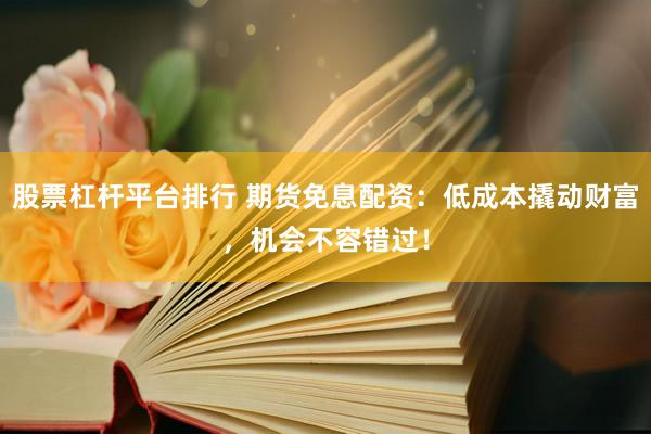 股票杠杆平台排行 期货免息配资：低成本撬动财富，机会不容错过！