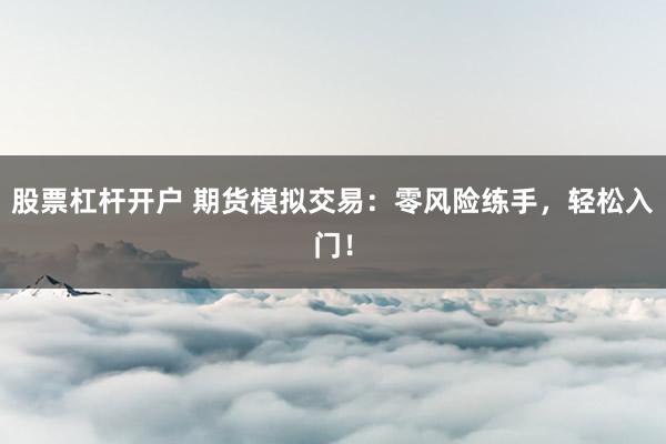 股票杠杆开户 期货模拟交易：零风险练手，轻松入门！