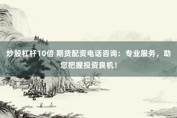 炒股杠杆10倍 期货配资电话咨询：专业服务，助您把握投资良机！