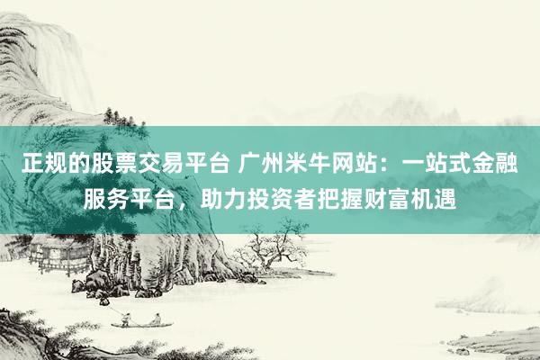 正规的股票交易平台 广州米牛网站：一站式金融服务平台，助力投资者把握财富机遇