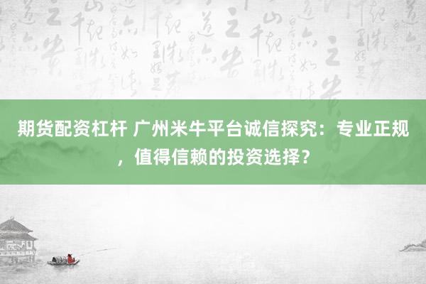 期货配资杠杆 广州米牛平台诚信探究：专业正规，值得信赖的投资选择？