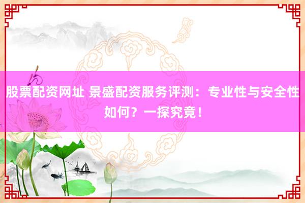 股票配资网址 景盛配资服务评测：专业性与安全性如何？一探究竟！