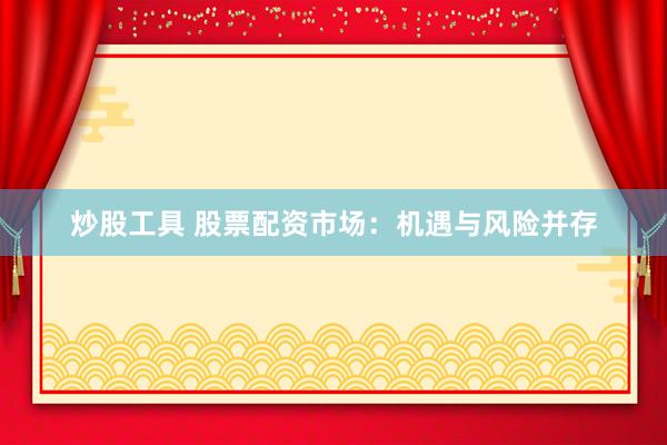 炒股工具 股票配资市场：机遇与风险并存