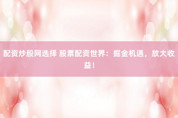 配资炒股网选择 股票配资世界：掘金机遇，放大收益！