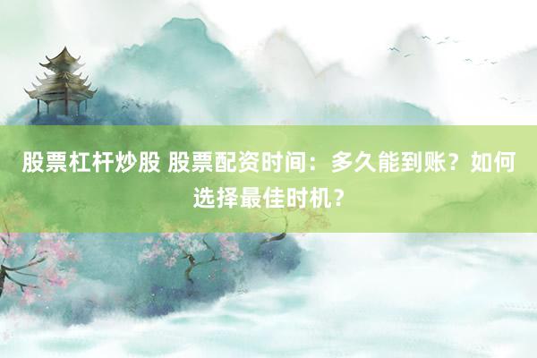 股票杠杆炒股 股票配资时间：多久能到账？如何选择最佳时机？