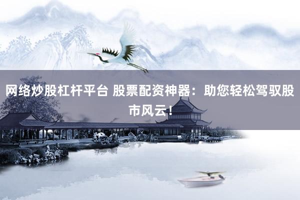 网络炒股杠杆平台 股票配资神器：助您轻松驾驭股市风云！