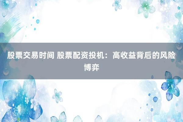 股票交易时间 股票配资投机：高收益背后的风险博弈