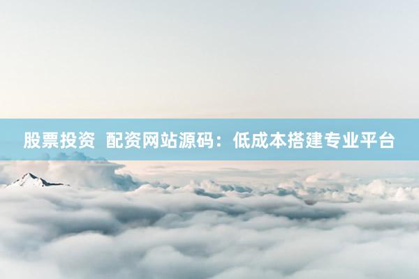 股票投资  配资网站源码：低成本搭建专业平台