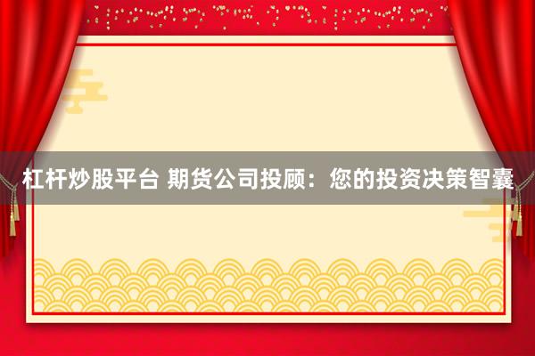 杠杆炒股平台 期货公司投顾：您的投资决策智囊