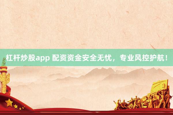 杠杆炒股app 配资资金安全无忧，专业风控护航！