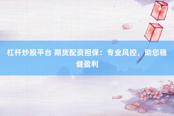 杠杆炒股平台 期货配资担保：专业风控，助您稳健盈利