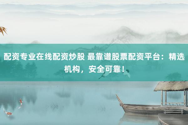 配资专业在线配资炒股 最靠谱股票配资平台：精选机构，安全可靠！