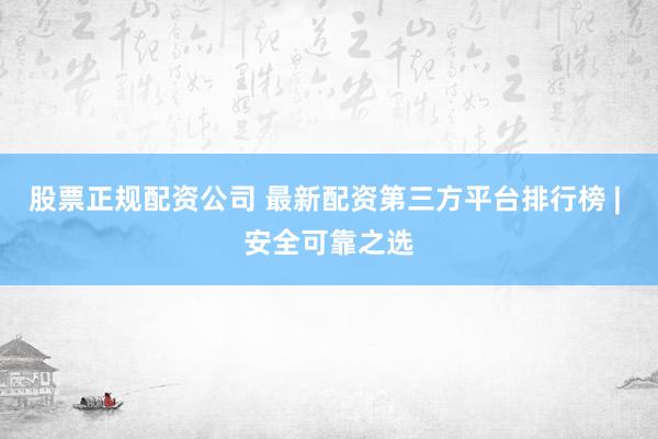 股票正规配资公司 最新配资第三方平台排行榜 | 安全可靠之选