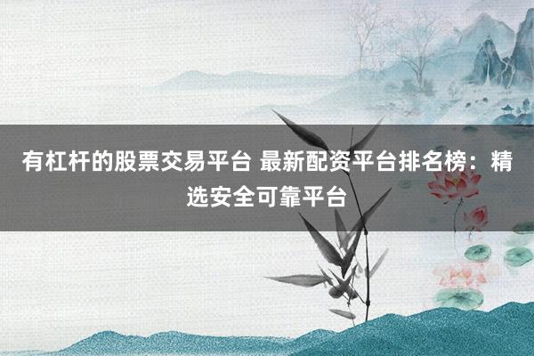 有杠杆的股票交易平台 最新配资平台排名榜：精选安全可靠平台