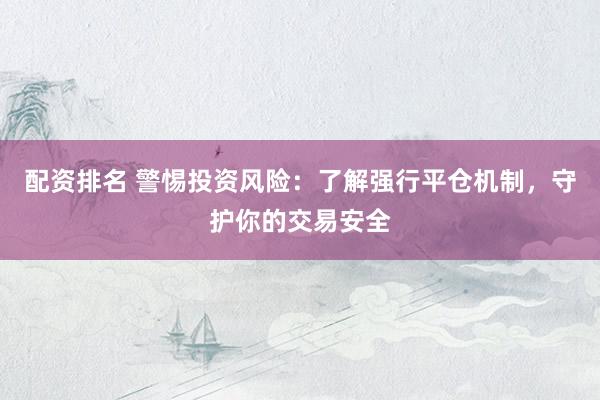 配资排名 警惕投资风险：了解强行平仓机制，守护你的交易安全