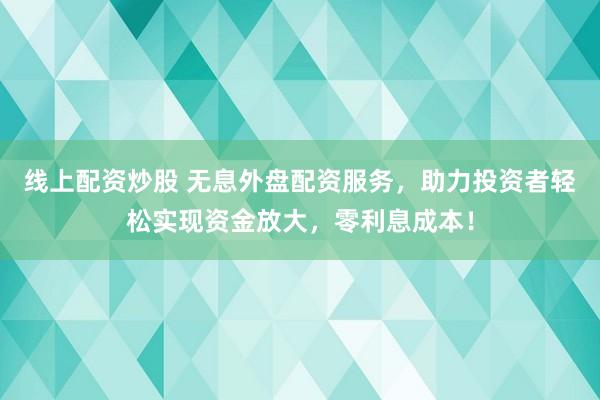 线上配资炒股 无息外盘配资服务，助力投资者轻松实现资金放大，零利息成本！