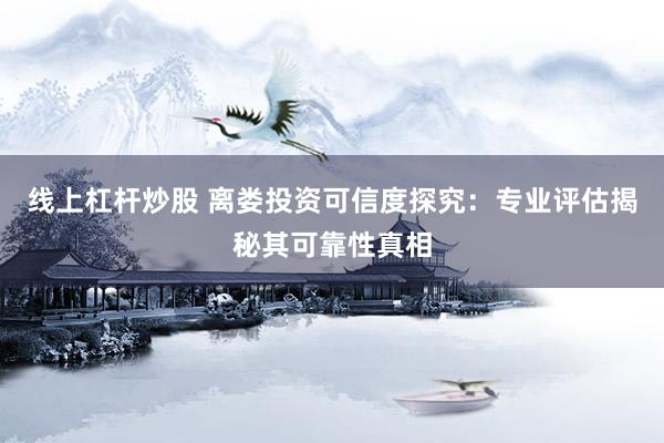 线上杠杆炒股 离娄投资可信度探究：专业评估揭秘其可靠性真相