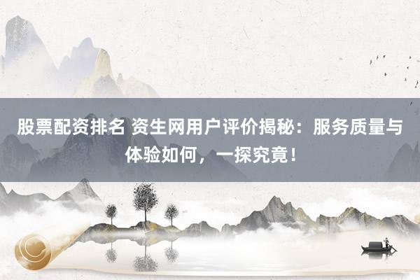 股票配资排名 资生网用户评价揭秘：服务质量与体验如何，一探究竟！