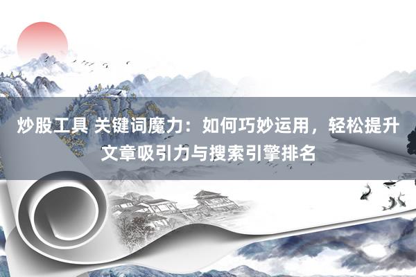 炒股工具 关键词魔力：如何巧妙运用，轻松提升文章吸引力与搜索引擎排名