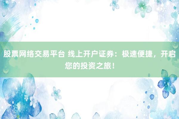 股票网络交易平台 线上开户证券：极速便捷，开启您的投资之旅！