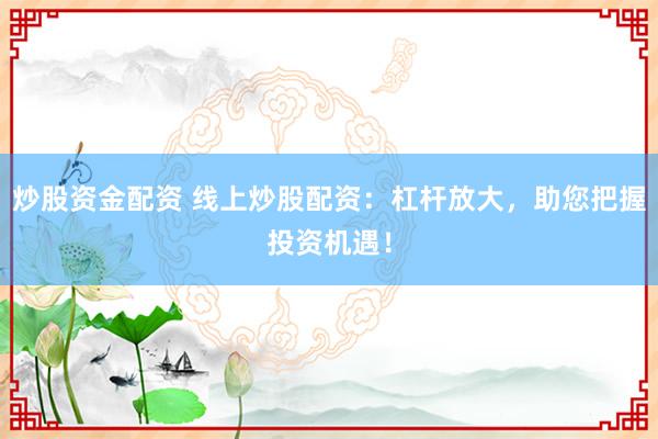 炒股资金配资 线上炒股配资：杠杆放大，助您把握投资机遇！