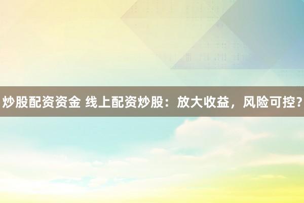 炒股配资资金 线上配资炒股：放大收益，风险可控？