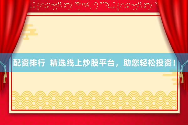 配资排行  精选线上炒股平台，助您轻松投资！
