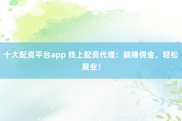 十大配资平台app 线上配资代理：躺赚佣金，轻松展业！