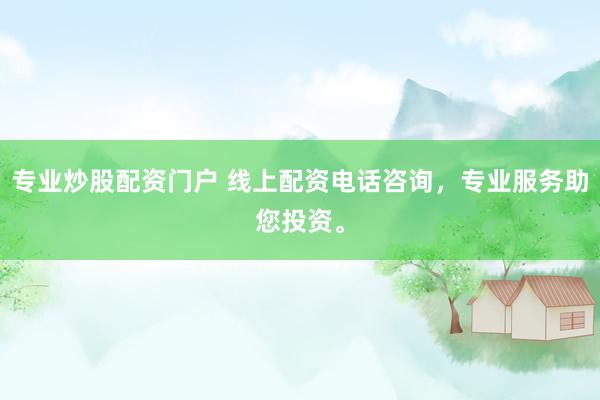 专业炒股配资门户 线上配资电话咨询，专业服务助您投资。