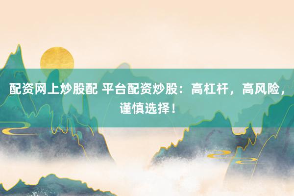 配资网上炒股配 平台配资炒股：高杠杆，高风险，谨慎选择！