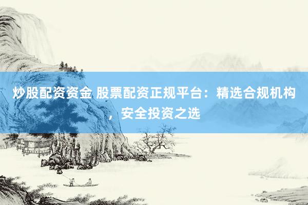 炒股配资资金 股票配资正规平台：精选合规机构，安全投资之选