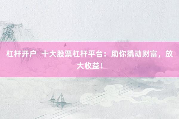 杠杆开户  十大股票杠杆平台：助你撬动财富，放大收益！