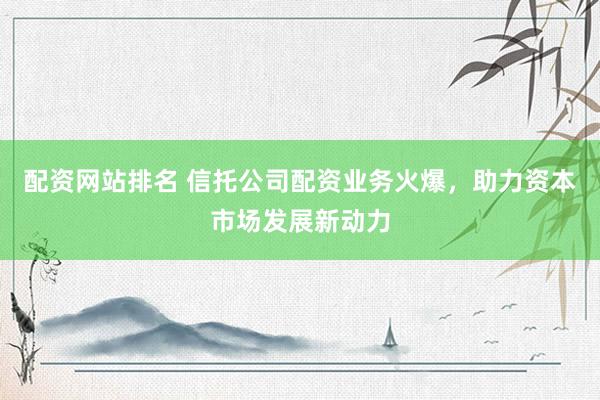 配资网站排名 信托公司配资业务火爆，助力资本市场发展新动力