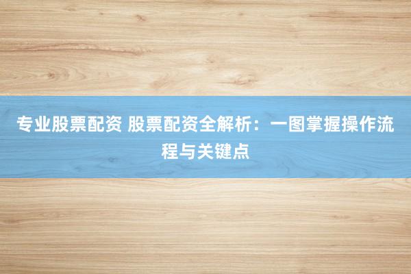 专业股票配资 股票配资全解析：一图掌握操作流程与关键点