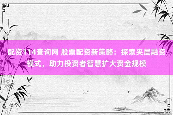 配资114查询网 股票配资新策略：探索夹层融资模式，助力投资者智慧扩大资金规模