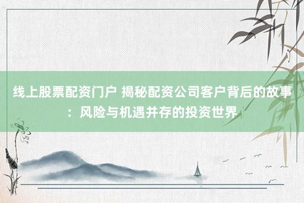 线上股票配资门户 揭秘配资公司客户背后的故事：风险与机遇并存的投资世界