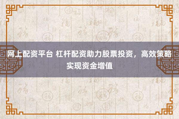 网上配资平台 杠杆配资助力股票投资，高效策略实现资金增值
