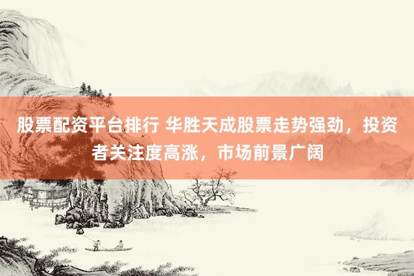 股票配资平台排行 华胜天成股票走势强劲，投资者关注度高涨，市场前景广阔