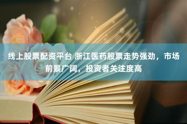 线上股票配资平台 浙江医药股票走势强劲，市场前景广阔，投资者关注度高