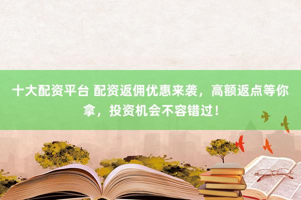 十大配资平台 配资返佣优惠来袭，高额返点等你拿，投资机会不容错过！