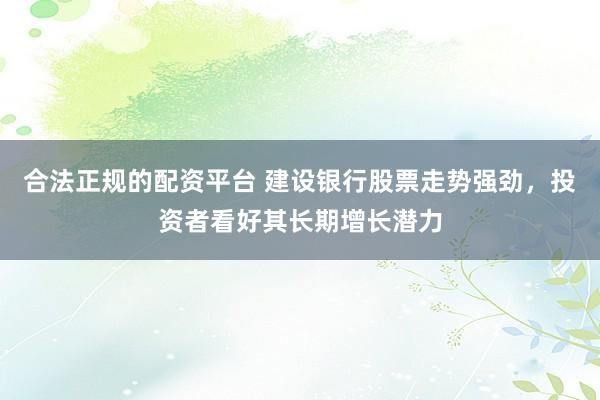 合法正规的配资平台 建设银行股票走势强劲，投资者看好其长期增长潜力
