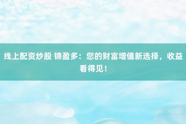 线上配资炒股 锦盈多：您的财富增值新选择，收益看得见！