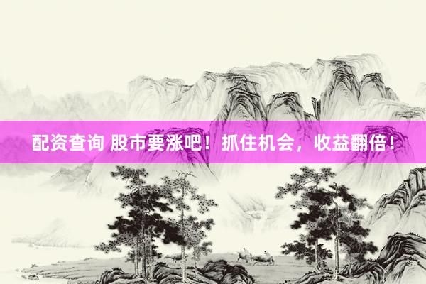 配资查询 股市要涨吧！抓住机会，收益翻倍！