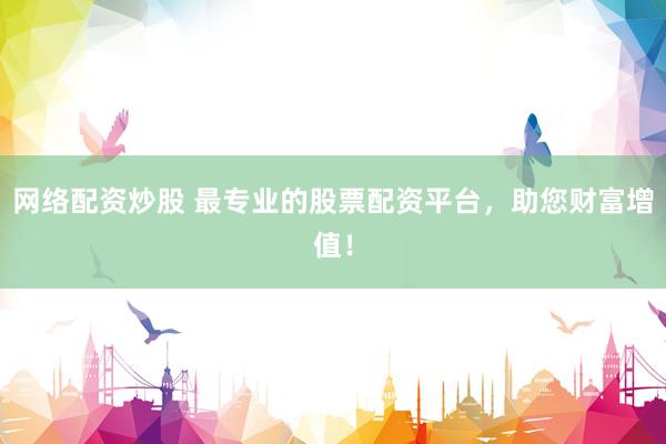 网络配资炒股 最专业的股票配资平台，助您财富增值！